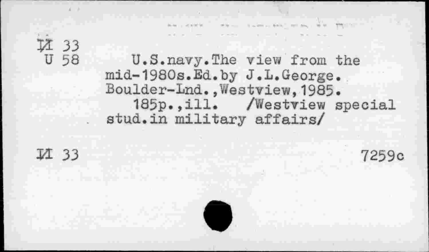 ﻿33
U 58 U.S.navy.The view from the mid-1980s.Ed.by J.L.George. Boulder-Lnd.»Westview,1985.
185p.,ill. /Westview special stud.in military affairs/
M 33
7259c